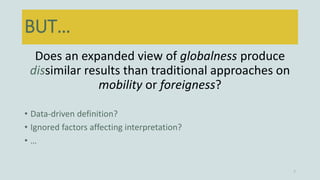Does an expanded view of globalness produce
dissimilar results than traditional approaches on
mobility or foreigness?
• Da...