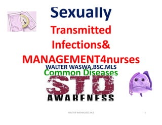 Sexually
TransmittedTransmitted
Infections&Infections&
MANAGEMENT4nursesMANAGEMENT4nursesMANAGEMENT4nursesMANAGEMENT4nurses
Common Diseases
WALTER WASWA,BSC.MLS
WALTER WASWA,BSC.MLS 1
 