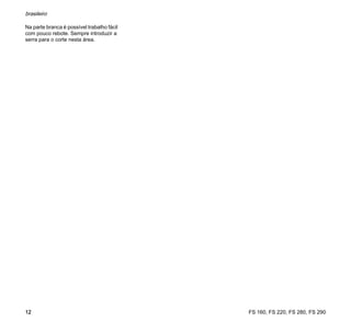 FS 160, FS 220, FS 280, FS 290
brasileiro
12
Na parte branca é possível trabalho fácil
com pouco rebote. Sempre introduzir a
serra para o corte nesta área.
 