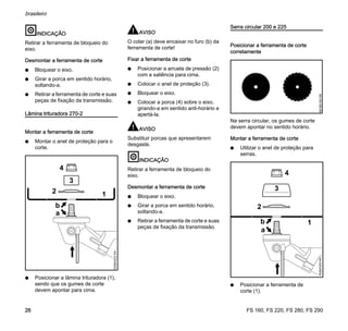 FS 160, FS 220, FS 280, FS 290
brasileiro
26
INDICAÇÃO
Retirar a ferramenta de bloqueio do
eixo.
Desmontar a ferramenta de corte
N Bloquear o eixo.
N Girar a porca em sentido horário,
soltando-a.
N Retirar a ferramenta de corte e suas
peças de fixação da transmissão.
Lâmina trituradora 270-2
Montar a ferramenta de corte
N Montar o anel de proteção para o
corte.
N Posicionar a lâmina trituradora (1),
sendo que os gumes de corte
devem apontar para cima.
AVISO
O colar (a) deve encaixar no furo (b) da
ferramenta de corte!
Fixar a ferramenta de corte
N Posicionar a arruela de pressão (2)
com a saliência para cima.
N Colocar o anel de proteção (3).
N Bloquear o eixo.
N Colocar a porca (4) sobre o eixo,
girando-a em sentido anti-horário e
apertá-la.
AVISO
Substituir porcas que apresentarem
desgaste.
INDICAÇÃO
Retirar a ferramenta de bloqueio do
eixo.
Desmontar a ferramenta de corte
N Bloquear o eixo.
N Girar a porca em sentido horário,
soltando-a.
N Retirar a ferramenta de corte e suas
peças de fixação da transmissão.
Serra circular 200 e 225
Posicionar a ferramenta de corte
corretamente
Na serra circular, os gumes de corte
devem apontar no sentido horário.
Montar a ferramenta de corte
N Utilizar o anel de proteção para
serras.
N Posicionar a ferramenta de
corte (1).
a
1
002BA522KN
3
4
2
b
3
b
681BA165KN
b
002BA300KN
3
4
1
2
a
 