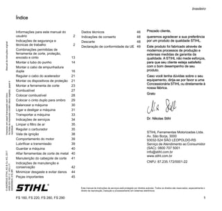 ManualdeinstruçõesoriginalImpressoempapelbranqueadosemcloro.
Astintasdeimpressãocontêmóleosvegetais,papelé
reciclável.
©ANDREASSTIHLAG&Co.KG,2017
0458-323-1521-C.VA3.L17.
0000000624_019_BR
FS 160, FS 220, FS 280, FS 290
brasileiro
1
{ Este manual de instruções de serviços está protegido por direitos autorais. Todos os direitos são reservados, especialmente o
direito de reprodução, tradução e processamento em sistemas eletrônicos.
Índice
Prezado cliente,
queremos agradecer a sua preferência
por um produto de qualidade STIHL.
Este produto foi fabricado através de
modernos processos de produção e
extensas medidas de garantia da
qualidade. A STIHL não mede esforços,
para que seu cliente esteja satisfeito
com o bom desempenho de seu
produto.
Caso você tenha dúvidas sobre o seu
equipamento, dirija-se por favor a uma
Concessionária STIHL ou diretamente à
nossa fábrica.
Grato
Dr. Nikolas Stihl
STIHL Ferramentas Motorizadas Ltda.
Av. São Borja, 3000
93032-524 SÃO LEOPOLDO-RS
Serviço de Atendimento ao Consumidor
(SAC): 0800 707 5001
info@stihl.com.br
www.stihl.com.br
CNPJ: 87.235.172/0001-22
Informações para este manual do
usuário 2
Indicações de segurança e
técnicas de trabalho 2
Combinações permitidas de
ferramenta de corte, proteção,
encosto e cinto 13
Montar o tubo do punho 14
Montar o cabo de empunhadura
dupla 16
Regular o cabo do acelerador 21
Montar os dispositivos de proteção 21
Montar a ferramenta de corte 23
Combustível 27
Colocar combustível 28
Colocar o cinto duplo para ombro 29
Balancear a máquina 30
Ligar e desligar a máquina 31
Transportar a máquina 33
Indicações de serviços 34
Limpar o filtro de ar 35
Regular o carburador 35
Vela de ignição 38
Comportamento do motor 39
Lubrificar a transmissão 39
Guardar a máquina 40
Afiar ferramentas de corte de metal 40
Manutenção do cabeçote de corte 41
Indicações de manutenção e
conservação 42
Minimizar desgaste e evitar danos 44
Peças importantes 45
Dados técnicos 46
Indicações de conserto 48
Descarte 48
Declaração de conformidade da UE 49
 
