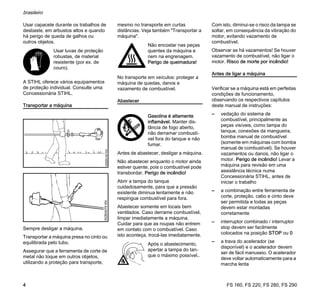 FS 160, FS 220, FS 280, FS 290
brasileiro
4
Usar capacete durante os trabalhos de
desbaste, em arbustos altos e quando
há perigo de queda de galhos ou
outros objetos.
A STIHL oferece vários equipamentos
de proteção individual. Consulte uma
Concessionária STIHL.
Transportar a máquina
Sempre desligar a máquina.
Transportar a máquina presa no cinto ou
equilibrada pelo tubo.
Assegurar que a ferramenta de corte de
metal não toque em outros objetos,
utilizando a proteção para transporte,
mesmo no transporte em curtas
distâncias. Veja também "Transportar a
máquina".
No transporte em veículos: proteger a
máquina de quedas, danos e
vazamento de combustível.
Abastecer
Antes de abastecer, desligar a máquina.
Não abastecer enquanto o motor ainda
estiver quente, pois o combustível pode
transbordar. Perigo de incêndio!
Abrir a tampa do tanque
cuidadosamente, para que a pressão
existente diminua lentamente e não
respingue combustível para fora.
Abastecer somente em locais bem
ventilados. Caso derrame combustível,
limpar imediatamente a máquina.
Cuidar para que as roupas não entrem
em contato com o combustível. Caso
isto aconteça, trocá-las imediatamente.
Com isto, diminui-se o risco da tampa se
soltar, em consequência da vibração do
motor, evitando vazamento de
combustível.
Observar se há vazamentos! Se houver
vazamento de combustível, não ligar o
motor. Risco de morte por incêndio!
Antes de ligar a máquina
Verificar se a máquina está em perfeitas
condições de funcionamento,
observando os respectivos capítulos
deste manual de instruções:
– vedação do sistema de
combustível, principalmente as
peças visíveis, como tampa do
tanque, conexões da mangueira,
bomba manual de combustível
(somente em máquinas com bomba
manual de combustível). Se houver
vazamentos ou danos, não ligar o
motor. Perigo de incêndio! Levar a
máquina para revisão em uma
assistência técnica numa
Concessionária STIHL, antes de
iniciar o trabalho
– a combinação entre ferramenta de
corte, proteção, cabo e cinto deve
ser permitida e todas as peças
devem estar montadas
corretamente
– interruptor combinado / interruptor
stop devem ser facilmente
colocados na posição STOP ou 0
– a trava do acelerador (se
disponível) e o acelerador devem
ser de fácil manuseio. O acelerador
deve voltar automaticamente para a
marcha lenta
Usar luvas de proteção
robustas, de material
resistente (por ex. de
couro).
002BA079KN
Não encostar nas peças
quentes da máquina e
nem na engrenagem.
Perigo de queimadura!
Gasolina é altamente
inflamável. Manter dis-
tância de fogo aberto,
não derramar combustí-
vel fora do tanque e não
fumar.
Após o abastecimento,
apertar a tampa do tan-
que o máximo possível..
 