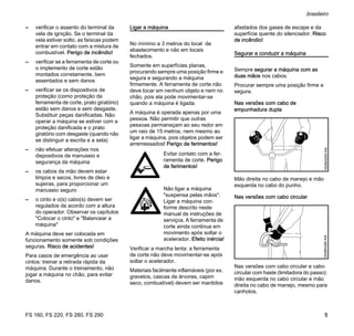 FS 160, FS 220, FS 280, FS 290
brasileiro
5
– verificar o assento do terminal da
vela de ignição. Se o terminal da
vela estiver solto, as faíscas podem
entrar em contato com a mistura de
combustível. Perigo de incêndio!
– verificar se a ferramenta de corte ou
o implemento de corte estão
montados corretamente, bem
assentados e sem danos
– verificar se os dispositivos de
proteção (como proteção da
ferramenta de corte, prato giratório)
estão sem danos e sem desgaste.
Substituir peças danificadas. Não
operar a máquina se estiver com a
proteção danificada e o prato
giratório com desgaste (quando não
se distinguir a escrita e a seta)
– não efetuar alterações nos
dispositivos de manuseio e
segurança da máquina
– os cabos da mão devem estar
limpos e secos, livres de óleo e
sujeiras, para proporcionar um
manuseio seguro
– o cinto e o(s) cabo(s) devem ser
regulados de acordo com a altura
do operador. Observar os capítulos
"Colocar o cinto" e "Balancear a
máquina"
A máquina deve ser colocada em
funcionamento somente sob condições
seguras. Risco de acidentes!
Para casos de emergência ao usar
cintos: treinar a retirada rápida da
máquina. Durante o treinamento, não
jogar a máquina no chão, para evitar
danos.
Ligar a máquina
No mínimo a 3 metros do local de
abastecimento e não em locais
fechados.
Somente em superfícies planas,
procurando sempre uma posição firme e
segura e segurando a máquina
firmemente. A ferramenta de corte não
deve tocar em nenhum objeto e nem no
chão, pois ela pode movimentar-se
quando a máquina é ligada.
A máquina é operada apenas por uma
pessoa. Não permitir que outras
pessoas permaneçam ao seu redor em
um raio de 15 metros, nem mesmo ao
ligar a máquina, pois objetos podem ser
arremessados! Perigo de ferimentos!
Verificar a marcha lenta: a ferramenta
de corte não deve movimentar-se após
soltar o acelerador.
Materiais facilmente inflamáveis (por ex.
gravetos, cascas de árvores, capim
seco, combustível) devem ser mantidos
afastados dos gases de escape e da
superfície quente do silenciador. Risco
de incêndio!
Segurar e conduzir a máquina
Sempre segurar a máquina com as
duas mãos nos cabos.
Procurar sempre uma posição firme e
segura.
Nas versões com cabo de
empunhadura dupla
Mão direita no cabo de manejo e mão
esquerda no cabo do punho.
Nas versões com cabo circular
Nas versões com cabo circular e cabo
circular com haste (limitadora do passo):
mão esquerda no cabo circular e mão
direita no cabo de manejo, mesmo para
canhotos.
Evitar contato com a fer-
ramenta de corte. Perigo
de ferimentos!
Não ligar a máquina
"suspensa pelas mãos".
Ligar a máquina con-
forme descrito neste
manual de instruções de
serviços. A ferramenta de
corte ainda continua em
movimento após soltar o
acelerador. Efeito inércia!
002BA055KN002BA080KN
 