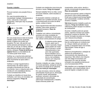 FS 160, FS 220, FS 280, FS 290
brasileiro
6
Durante o trabalho
Procurar sempre uma posição firme e
segura.
Em caso de grande perigo ou
necessidade, desligar imediatamente o
motor, colocando o interruptor
combinado / interruptor stop na posição
STOP ou 0.
Em uma ampla área ao redor do local de
trabalho podem ocorrer acidentes,
devido a objetos que podem ser
lançados. Por isso, não permitir que
outras pessoas permaneçam ao seu
redor em um raio de 15 metros. Manter
esta distância também para objetos
(carros, vidraças). Perigo de danificar os
objetos! Mesmo a uma distância de
15 metros pode haver riscos.
Verificar se a marcha lenta está bem
regulada, pois a ferramenta de corte não
deve movimentar-se após soltar o
acelerador.
Verificar e corrigir regularmente a
marcha lenta. Se mesmo após a
correção a ferramenta de corte se
movimentar, levar a máquina para uma
revisão em uma assistência técnica,
numa Concessionária STIHL.
Cuidado ao trabalhar em locais lisos,
molhados, com neve, em encostas, em
terrenos irregulares. Perigo de
escorregar!
Cuidado com obstáculos como tocos de
árvores e raízes. Perigo de tropeçar!
Sempre trabalhar firme no chão, nunca
em locais instáveis, sobre escadas ou
andaimes.
É necessário redobrar a atenção ao
trabalhar com o protetor auricular, já que
o reconhecimento de sinais de alerta
(gritos, ruídos) é menor.
Fazer regularmente intervalos durante o
trabalho, para evitar cansaço e
desgaste excessivo. Risco de
acidentes!
Trabalhar com calma e concentração,
somente com boas condições de
iluminação e visibilidade. Cuidar para
não colocar outras pessoas em perigo.
Durante o trabalho em valas, minas ou
em locais apertados, assegurar sempre
que tenha circulação de ar suficiente.
Risco de morte por intoxicação!
Em caso de enjoos, dores de cabeça,
perturbações visuais (por ex. diminuição
do campo visual), perturbações
auditivas, tonturas e diminuição da
capacidade de concentração,
interromper imediatamente o trabalho.
Esses sintomas podem ser
ocasionados, entre outros, devido a
grande concentração de gases tóxicos.
Risco de acidentes!
Sempre que possível, operar a máquina
com pouco ruído e baixa aceleração.
Evitar que a máquina permaneça ligada
sem necessidade e acelerar somente
durante o trabalho.
Não fumar durante o trabalho e perto da
máquina. Perigo de incêndio! Gases
inflamáveis podem escapar do sistema
de combustível.
Durante o trabalho pode ser gerada
poeira, vapores e fumaça que podem
prejudicar a saúde do operador. Se
houver formação de poeira ou fumaça,
usar máscara de proteção.
Caso a máquina tenha funcionamento
fora do normal após um incidente (por
ex. choque violento por pancada ou
queda), é necessário fazer uma revisão.
Veja também "Antes de ligar a
máquina".
Observar principalmente a vedação do
sistema de combustível e o
funcionamento dos dispositivos de
segurança. Não utilizar uma máquina
que não esteja funcionando com
segurança. Em caso de dúvidas,
consultar uma assistência técnica em
uma Concessionária STIHL.
Não trabalhar com a regulagem de meia
aceleração, pois nessa posição não é
possível regular a rotação do motor.
15m (50ft)
A máquina produz gases
tóxicos, assim que o
motor é acionado. Esses
gases podem ser inodo-
ros e invisíveis e conter
hidrocarbonetos e ben-
zeno não queimados.
Nunca trabalhar com a
máquina em locais fecha-
dos ou mal ventilados,
mesmo com máquinas
com catalisador.
 