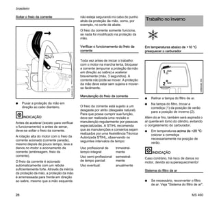 MS 460
brasileiro
26
Soltar o freio da corrente
N Puxar a proteção da mão em
direção ao cabo dianteiro.
INDICAÇÃO
Antes de acelerar (exceto para verificar
o funcionamento) e antes de serrar,
deve-se soltar o freio da corrente.
A rotação alta do motor com o freio da
corrente acionado (corrente parada),
mesmo depois de pouco tempo, leva a
danos no motor e acionamento da
corrente (embreagem, freio da
corrente).
O freio da corrente é acionado
automaticamente com um rebote
suficientemente forte. Através da inércia
da proteção da mão, a proteção da mão
é arremessada para frente em direção
ao sabre, mesmo que a mão esquerda
não esteja segurando no cabo do punho
atrás da proteção da mão, como, por
exemplo, no corte de abate.
O freio da corrente somente funciona,
se nada foi modificado na proteção da
mão.
Verificar o funcionamento do freio da
corrente
Toda vez antes de iniciar o trabalho:
com o motor na marcha lenta, bloquear
a corrente (empurrar a proteção da mão
em direção ao sabre) e acelerar
brevemente (máx. 3 segundos). A
corrente não pode se mover. A proteção
da mão deve estar sem sujeira e mover-
se facilmente.
Manutenção do freio da corrente
O freio da corrente está sujeito a um
desgaste por atrito (desgaste natural).
Para que possa cumprir sua função,
deve ser realizada uma revisão e
manutenção regularmente por pessoas
especializadas. A STIHL recomenda
que as manutenções e consertos sejam
realizados por uma Assistência Técnica
Autorizada STIHL, observando os
seguintes intervalos de tempo:
Em temperaturas abaixo de +10 °C
preaquecer o carburador
N Retirar a tampa do filtro de ar.
N Na tampa do filtro, trocar a
corrediça (1) da posição de verão
para a posição de inverno (2).
Além do ar frio, também será aspirado o
ar quente em torno do cilindro, evitando
o congelamento do carburador.
N Em temperaturas acima de +20 °C:
colocar a corrediça
necessariamente na posição de
verão.
INDICAÇÃO
Caso contrário, há risco de danos no
motor, devido ao superaquecimento!
Sistema do filtro de ar
N Se necessário, reconverter o filtro
de ar. Veja "Sistema do filtro de ar".
143BA012KN
Uso profissional de
tempo integral:
trimestral-
mente
Uso semi-profissional
de tempo parcial:
semestral-
mente
Uso eventual: anualmente
Trabalho no inverno
1
2
145BA040KN
 