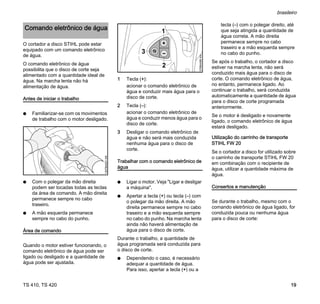 TS 410, TS 420
brasileiro
19
O cortador a disco STIHL pode estar
equipado com um comando eletrônico
de água.
O comando eletrônico de água
possibilita que o disco de corte seja
alimentado com a quantidade ideal de
água. Na marcha lenta não há
alimentação de água.
Antes de iniciar o trabalho
N Familiarizar-se com os movimentos
de trabalho com o motor desligado.
N Com o polegar da mão direita
podem ser tocadas todas as teclas
da área de comando. A mão direita
permanece sempre no cabo
traseiro.
N A mão esquerda permanece
sempre no cabo do punho.
Área de comando
Quando o motor estiver funcionando, o
comando eletrônico de água pode ser
ligado ou desligado e a quantidade de
água pode ser ajustada.
1 Tecla (+):
acionar o comando eletrônico de
água e conduzir mais água para o
disco de corte.
2 Tecla (–):
acionar o comando eletrônico de
água e conduzir menos água para o
disco de corte.
3 Desligar o comando eletrônico de
água e não será mais conduzida
nenhuma água para o disco de
corte.
Trabalhar com o comando eletrônico de
água
N Ligar o motor. Veja "Ligar e desligar
a máquina".
N Apertar a tecla (+) ou tecla (–) com
o polegar da mão direita. A mão
direita permanece sempre no cabo
traseiro e a mão esquerda sempre
no cabo do punho. Na marcha lenta
ainda não haverá alimentação de
água para o disco de corte.
Durante o trabalho, a quantidade de
água programada será conduzida para
o disco de corte.
N Dependendo o caso, é necessário
adequar a quantidade de água.
Para isso, apertar a tecla (+) ou a
tecla (–) com o polegar direito, até
que seja atingida a quantidade de
água correta. A mão direita
permanece sempre no cabo
traseiro e a mão esquerda sempre
no cabo do punho.
Se após o trabalho, o cortador a disco
estiver na marcha lenta, não será
conduzido mais água para o disco de
corte. O comando eletrônico de água,
no entanto, permanece ligado. Ao
continuar o trabalho, será conduzida
automaticamente a quantidade de água
para o disco de corte programada
anteriormente.
Se o motor é desligado e novamente
ligado, o comando eletrônico de água
estará desligado.
Utilização do carrinho de transporte
STIHL FW 20
Se o cortador a disco for utilizado sobre
o carrinho de transporte STIHL FW 20
em combinação com o recipiente de
água, utilizar a quantidade máxima de
água.
Consertos e manutenção
Se durante o trabalho, mesmo com o
comando eletrônico de água ligado, for
conduzida pouca ou nenhuma água
para o disco de corte:
Comando eletrônico de água
1307BA001
KN
2
1
370BA085
KN
3
 