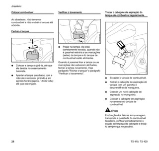 TS 410, TS 420
brasileiro
28
Colocar combustível
Ao abastecer, não derramar
combustível e não encher o tanque até
a borda.
Fechar o tanque
N Colocar a tampa e girá-la, até que
ela deslize no assentamento
baioneta.
N Apertar a tampa para baixo com a
mão até o encosto, girando-a em
sentido horário (aprox. 1/8 de volta)
até que ela engate.
Verificar o travamento
N Pegar na tampa: ela está
corretamente travada, quando não
é possível retirá-la e as marcações
(setas) da tampa e do tanque de
combustível estão alinhadas.
Quando é possível tirar a tampa ou as
marcações não estiverem alinhadas,
fechar a tampa novamente. Veja
parágrafo "Fechar o tanque" e parágrafo
"Verificar o travamento".
Trocar o cabeçote de aspiração do
tanque de combustível regularmente
N Esvaziar o tanque de combustível.
N Retirar o cabeçote de aspiração do
tanque com um gancho e
desprendê-lo da mangueira.
N Colocar um novo cabeçote de
aspiração na mangueira.
N Colocar o cabeçote de aspiração
novamente no tanque de
combustível.
AVISO
Em função dos fatores armazenagem,
transporte e qualidade do combustível
brasileiro, verificar periodicamente o
estado de limpeza do cabeçote e trocá-
lo sempre que necessário.
370BA094
KN
1.
2.
370BA095
KN
370BA019
KN
 