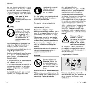 TS 410, TS 420
brasileiro
4
Não usar roupas que possam enroscar
em partes móveis da máquina. Também
não usar xale, gravata ou acessórios.
Prender cabelos compridos e protegê-
los, para que fiquem acima dos ombros.
AVISO
Usar protetor facial e cuidar para que
esteja firme. O protetor facial não é
proteção suficiente para os olhos.
Usar capacete de proteção quando há
perigo de queda de objetos.
Durante o trabalho pode haver formação
de pó (por ex. material cristalino do
objeto cortado), vapores e fumaça.
Riscos à saúde!
Se houver formação de poeira, sempre
usar máscara contra pó.
Se houver possibilidade de formação de
vapores ou fumaça (por ex. ao cortar
materiais compostos), usar protetor
respiratório.
Usar protetor auricular – por exemplo,
cápsulas para proteger os ouvidos.
A STIHL oferece vários equipamentos
de proteção individual. Consulte um
Ponto de Vendas STIHL.
Transportar a ferramenta elétrica
Sempre desligar o motor.
Transportar a máquina sempre
segurando-a pelo cabo dianteiro, com o
disco de corte para trás e mantendo o
silenciador quente afastado do corpo.
Não encostar nas partes quentes da
máquina, principalmente na superfície
do silenciador. Perigo de queimadura!
Nunca transportar a máquina com o
disco de corte montado. Perigo de
quebra!
No transporte em veículos: proteger a
máquina contra quedas, danos e
vazamento de combustível.
Abastecer
Antes de abastecer, desligar a máquina.
Não abastecer, enquanto o motor ainda
estiver quente, pois o combustível pode
transbordar. Perigo de incêndio!
Abrir a tampa do tanque
cuidadosamente, para que a pressão
existente diminua lentamente e não
respingue combustível para fora.
Abastecer somente em locais bem
ventilados. Caso derrame combustível,
limpar imediatamente a máquina.
Cuidar para que as roupas não entrem
em contato com o combustível. Se isto
acontecer, trocá-las imediatamente.
Sobre a unidade motora pode acumular
poeira, principalmente na região do
carburador. Se este pó molhar com
combustível, existe perigo de incêndio.
Tirar regularmente a poeira da unidade
motora.
Os cortadores a disco podem estar
equipados com diferentes tampas do
tanque de combustível, dependendo a
série de fabricação:
Tampa do tanque baioneta
Nunca abrir ou fechar a tampa do
tanque baioneta com uma ferramenta. A
tampa pode ser danificada e vazar
combustível.
Usar botas de segu-
rança com sola
antiderrapante e biqueira
de aço.
Para reduzir o risco de
lesões nos olhos, usar
óculos de segurança fir-
mes, de acordo com a
Norma EN 166. Assegu-
rar que os óculos de
proteção estejam bem
firmes.
Usar luvas de proteção
robustas feitas com
material resistente
(por ex., couro).
Gasolina é altamente
inflamável: manter dis-
tância de fogo aberto,
não derramar combustí-
vel fora do tanque e não
fumar.
Observar se há vaza-
mentos! Se houver
vazamento de combustí-
vel, não ligar o motor.
Perigo de vida, ocasio-
nado por queimaduras!
 