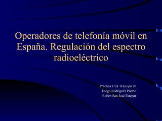 Operadores de telefonía móvil en España. Regulación del espectro radioeléctrico Práctica 1 ST II Grupo 20 Diego Rodríguez Puerto Rubén San José Estépar 
