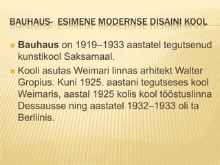 Bauhaus-  esimene modernse disaini koolBauhaus on 1919–1933 aastatel tegutsenud kunstikool Saksamaal. Kooli asutas Weimari linnas arhitekt Walter Gropius. Kuni 1925. aastani tegutseses kool Weimaris, aastal 1925 kolis kool tööstuslinna Dessausse ning aastatel 1932–1933 oli ta Berliinis.