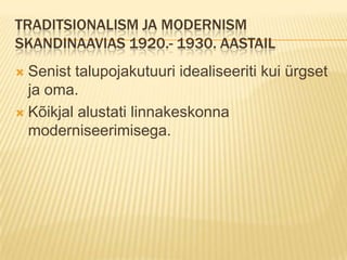 Traditsionalism ja modernism Skandinaavias 1920.- 1930. aastailSenist talupojakutuuri idealiseeriti kui ürgset ja oma.Kõikjal alustati linnakeskonna moderniseerimisega.