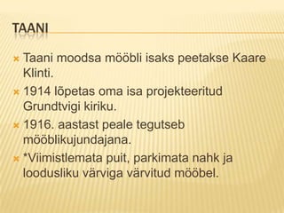 TaaniTaani moodsa mööbli isaks peetakse Kaare Klinti.1914 lõpetas oma isa projekteeritud Grundtvigi kiriku.1916. aastast peale tegutseb mööblikujundajana.*Viimistlemata puit, parkimata nahk ja loodusliku värviga värvitud mööbel.