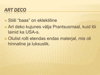 Art decoStiili “baas” on eklektilineArt deko kujunes välja Prantsusmaal, kuid lõi lainid ka USA-s.Olulist rolli etendas endas materjal, mis oli hinnaline ja luksuslik.