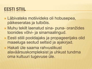 Eesti stiilLäbivateks motiivideks oli hobusepea, päikeseratas ja tulbiõis.Muhu tekilt laenatud sina- puna- oranžides toonides võlvi- ja sinamaalingud.Eesti stiili pooldajaks ja propageerijaks olid maaeluga seotud seltsid ja ajakirjad.Hakati üle saama rahvuslikust alaväärsuskompleksist ja uhkust tundma oma kultuuri tugevuse üle.