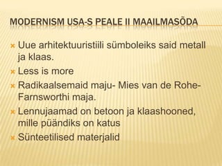 Modernism Usa-s peale ii maailmasõdaUue arhitektuuristiili sümboleiks said metall ja klaas.Less is moreRadikaalsemaid maju- Mies van de Rohe- Farnsworthi maja.Lennujaamad on betoon ja klaashooned, mille püändiks on katusSünteetilised materjalid 