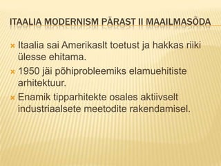 Itaalia modernism pärast ii maailmasõdaItaalia sai Amerikaslt toetust ja hakkas riiki ülesse ehitama.1950 jäi põhiprobleemiks elamuehitiste arhitektuur.Enamik tipparhitekte osales aktiivselt industriaalsete meetodite rakendamisel.