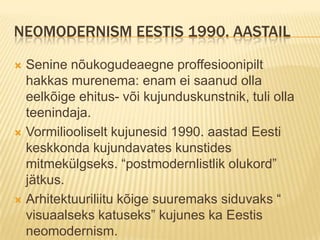 Neomodernism Eestis 1990. aastailSenine nõukogudeaegne proffesioonipilt  hakkas murenema: enam ei saanud olla eelkõige ehitus- või kujunduskunstnik, tuli olla teenindaja.Vormiliooliselt kujunesid 1990. aastad Eesti keskkonda kujundavates kunstides mitmekülgseks. “postmodernlistlik olukord” jätkus.Arhitektuuriliitu kõige suuremaks siduvaks “ visuaalseks katuseks” kujunes ka Eestis neomodernism.