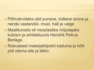 Põhivärvideks olid punane, kollane sinine ja nende vastandid- must, hall ja valgeMaalikunstis oli neoplastika mõjutajaks kubism ja arhitektuuris Hendrik Petrus Berlage.Robustsed materjalidpidid kaduma ja kõik pidi olema sile ja läikiv.