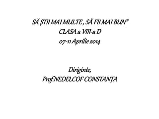 SĂȘTIIMAIMULTE, SĂFII MAIBUN”
CLASAa VIII-aD
07-11Aprilie2014
Diriginte,
Prof.NEDELCOFCONSTANȚA
 