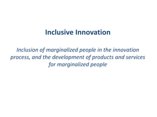 Inclusive Innovation
Inclusion of marginalized people in the innovation
process, and the development of products and services
for marginalized people
 