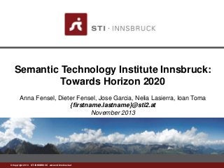 Semantic Technology Institute Innsbruck:
Towards Horizon 2020
Anna Fensel, Dieter Fensel, Jose Garcia, Nelia Lasierra, Ioan Toma
{firstname.lastname}@sti2.at
November 2013

©www.sti-innsbruck.at INNSBRUCK www.sti-innsbruck.at
Copyright 2013 STI

 