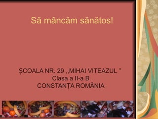 Să mâncăm sănătos!
COALA NR. 29Ș ,,MIHAI VITEAZUL ’’
Clasa a II-a B
CONSTANȚA ROMÂNIA
 