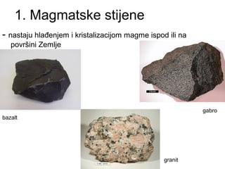1. Magmatske stijene 
- nastaju hlađenjem i kristalizacijom magme ispod ili na 
površini Zemlje 
gabro 
granit 
bazalt 
 