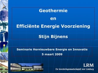 Geothermie
                    en
Efficiënte Energie Voorziening

             Stijn Bijnens


Seminarie Hernieuwbare Energie en Innovatie
               5 maart 2009
 