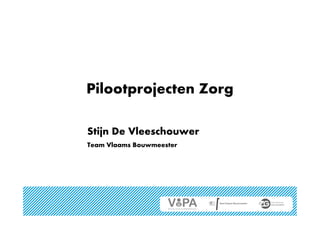 Pilootprojecten Zorg
Stijn De Vleeschouwer
Team Vlaams Bouwmeester
 