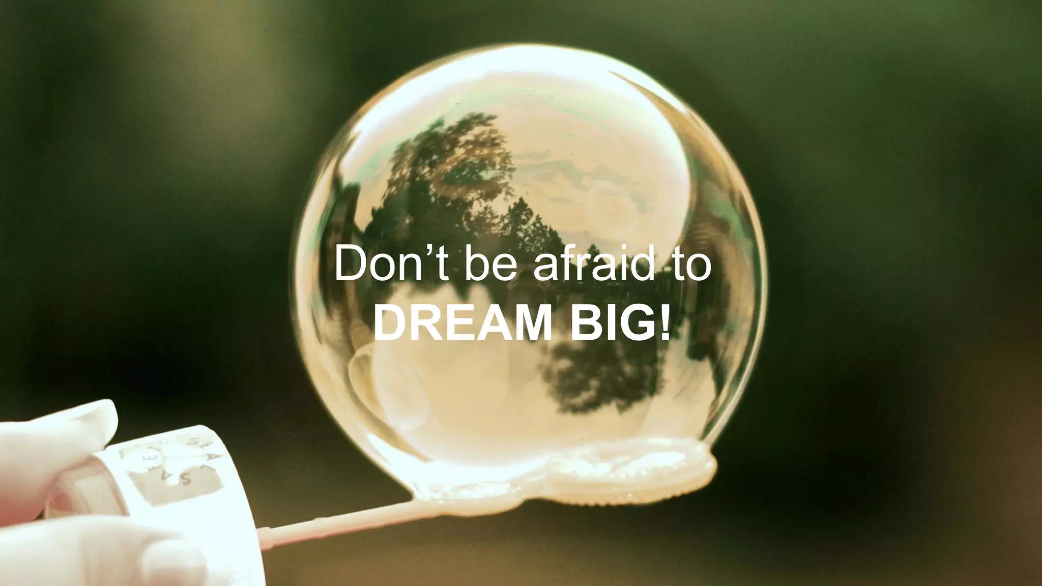Don’t be afraid to
DREAM BIG!
 
