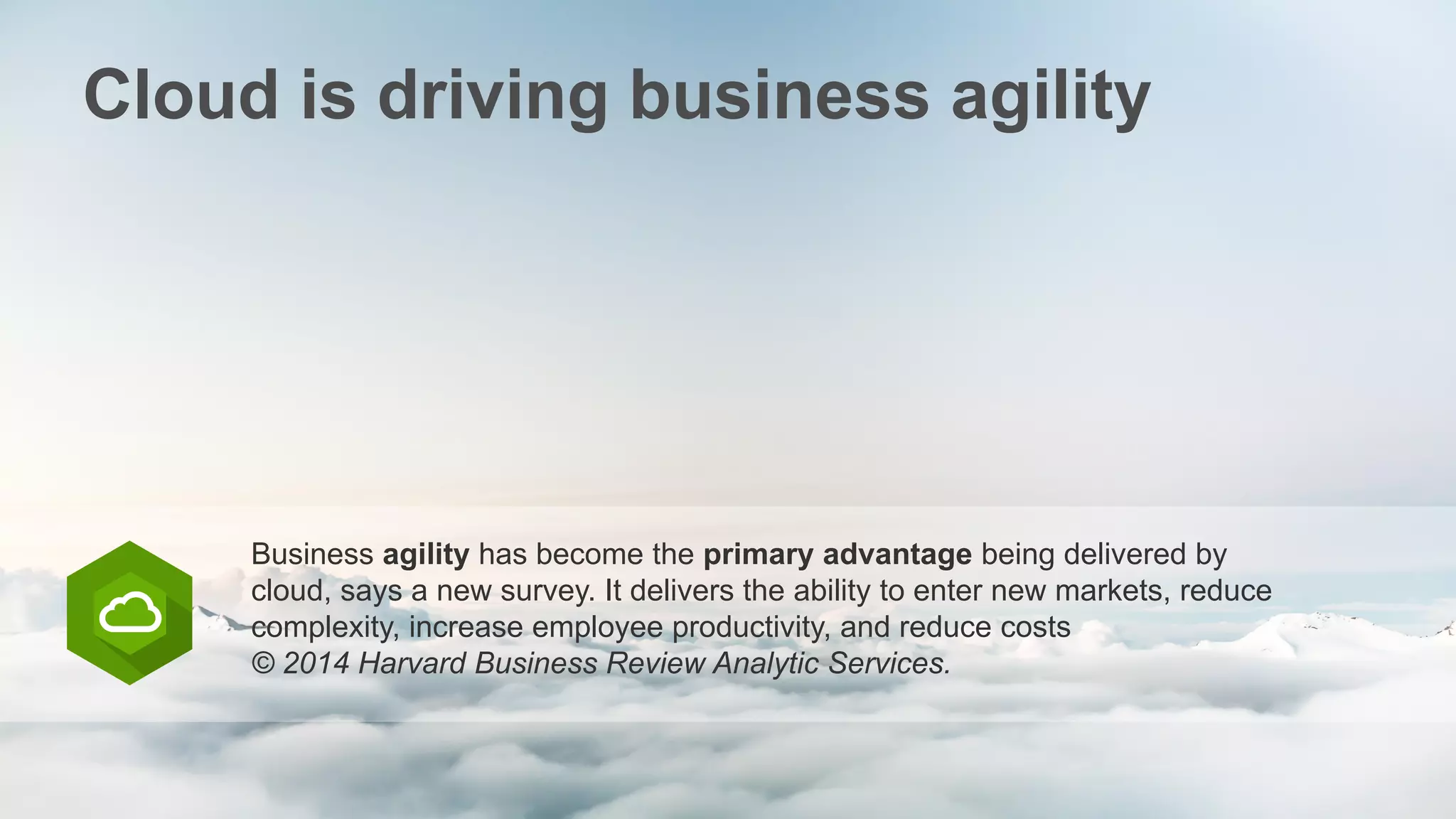 Cloud is driving business agility
Business agility has become the primary advantage being delivered by
cloud, says a new survey. It delivers the ability to enter new markets, reduce
complexity, increase employee productivity, and reduce costs
© 2014 Harvard Business Review Analytic Services.
 