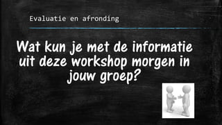 Evaluatie en afronding
Wat kun je met de informatie
uit deze workshop morgen in
jouw groep?
 