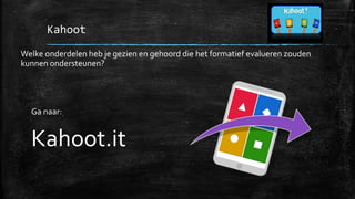 Kahoot
Welke onderdelen heb je gezien en gehoord die het formatief evalueren zouden
kunnen ondersteunen?
Ga naar:
Kahoot.it
 