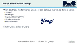 DevOps has not closed the tap
• With DevOps a Performance Engineer can achieve more & add more value:
Shift Left
Shift Right
Improved tooling (APM)
Silos broken down
Feedback loops
• Finally we can do our work!
Yeay!
 