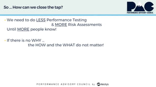 So … How can we close thetap?
• We need to do LESS Performance Testing
& MORE Risk Assessments
Until MORE people know!
• If there is no WHY …
the HOW and the WHAT do not matter!
 