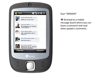 Scan “MENSEN”    Directed to a mobile message board where you can leave a comment and read other people’s comments. 