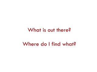 What is out there? Where do I find what?