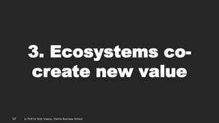© Prof Dr Stijn Viaene, Vlerick Business School
3. Ecosystems co-
create new value
12 © Prof Dr Stijn Viaene, Vlerick Business School
 