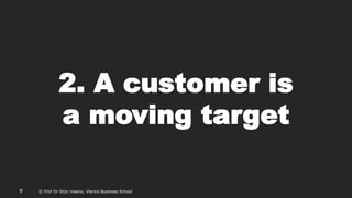 © Prof Dr Stijn Viaene, Vlerick Business School
2. A customer is
a moving target
9 © Prof Dr Stijn Viaene, Vlerick Business School
 