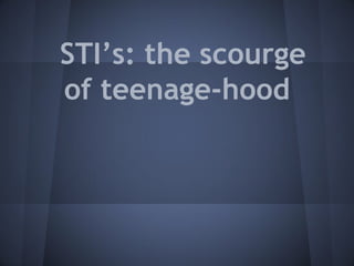 STI’s: the scourge
of teenage-hood
 