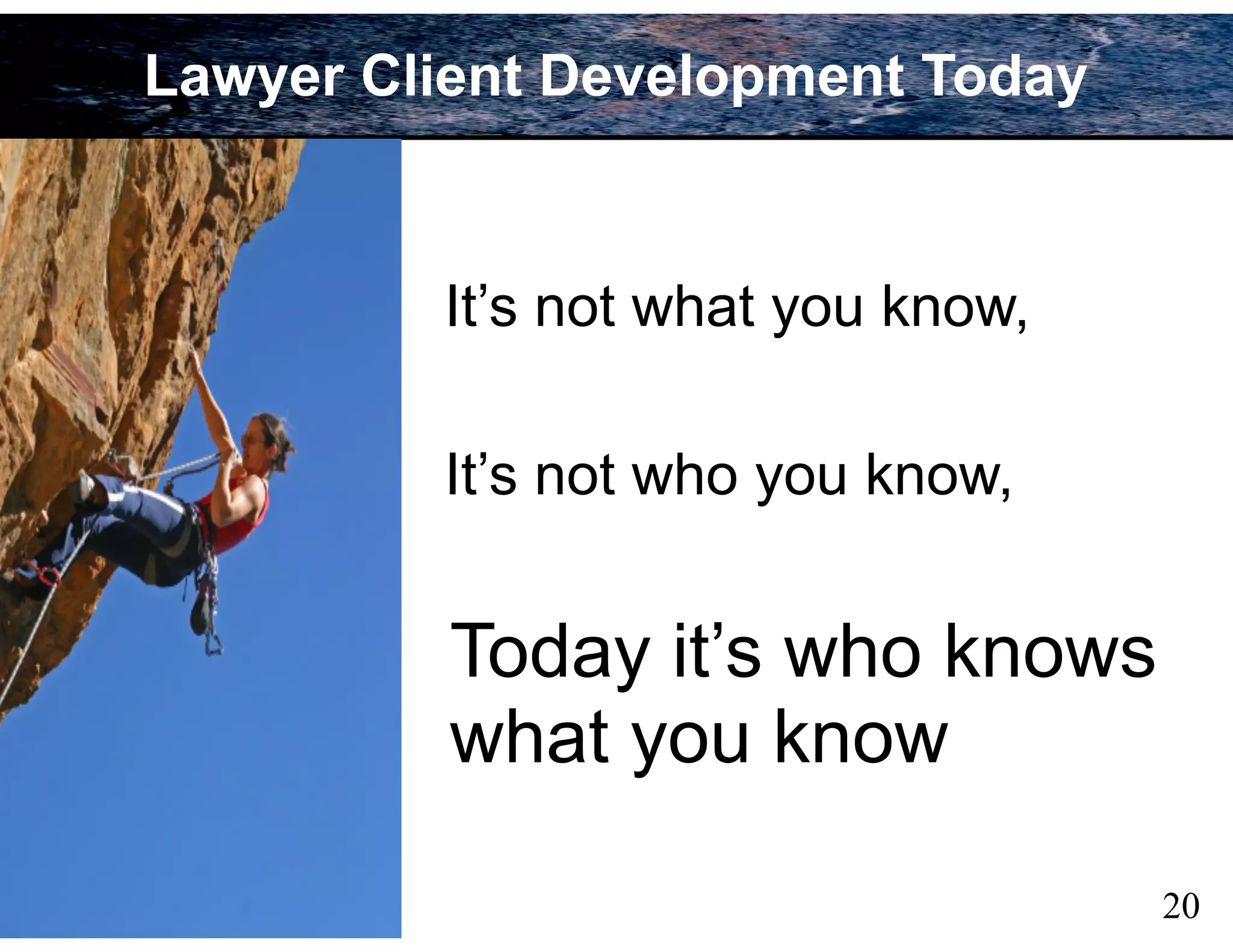 20
Lawyer Client Development Today
It’s not what you know,
Today it’s who knows
what you know
It’s not who you know,
 