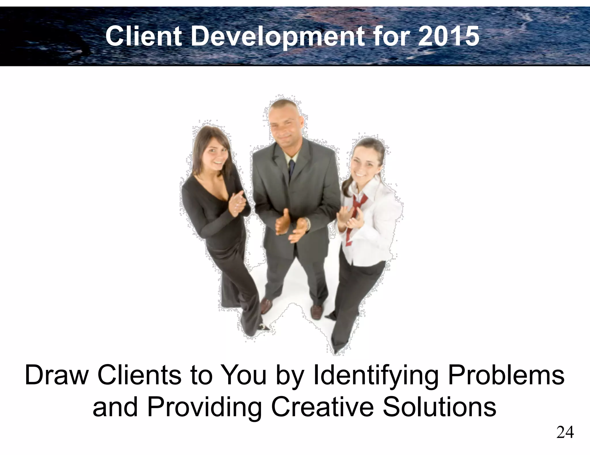 Draw Clients to You by Identifying Problems
and Providing Creative Solutions
24
Client Development for 2015
 