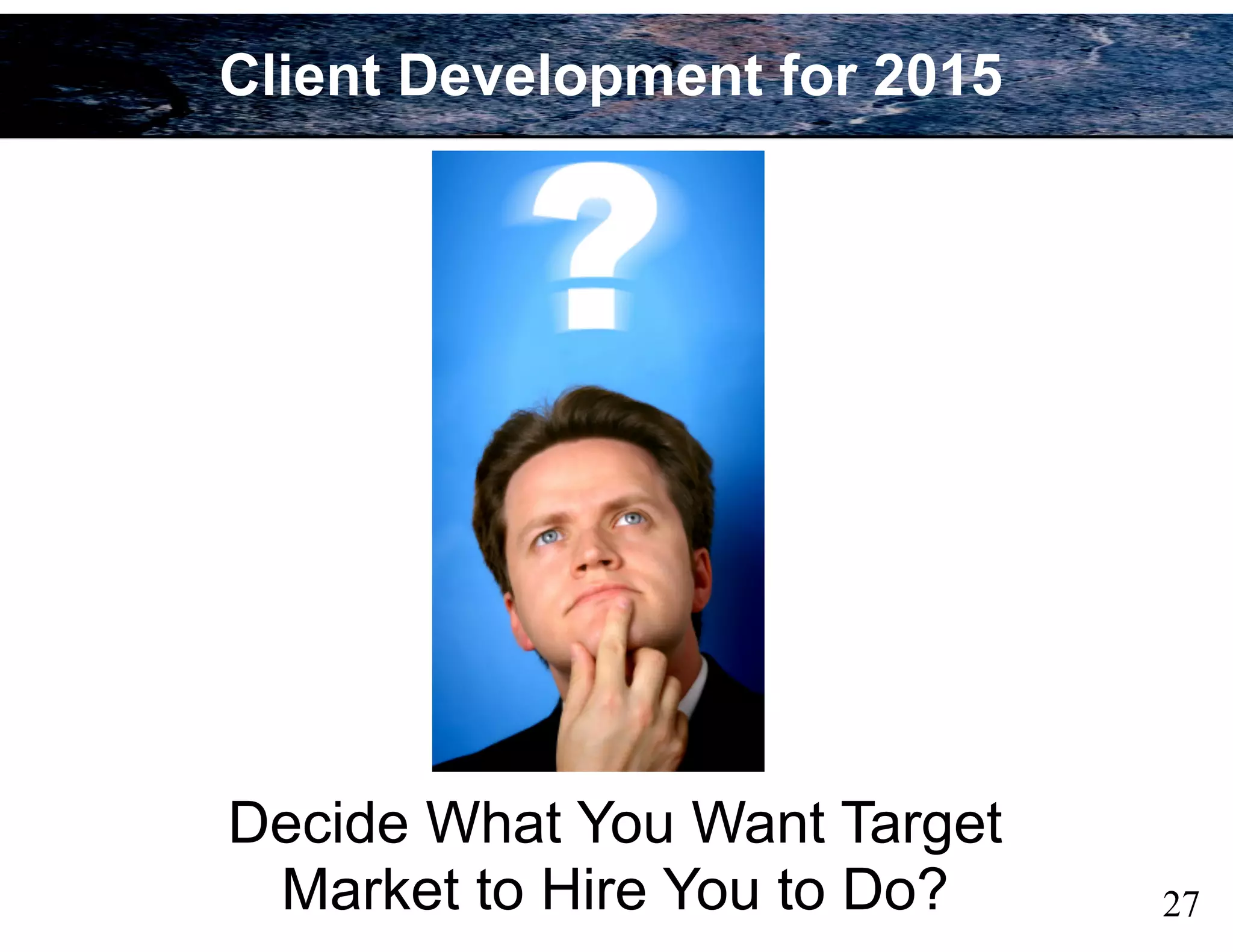 Decide What You Want Target
Market to Hire You to Do? 27
Client Development for 2015
 