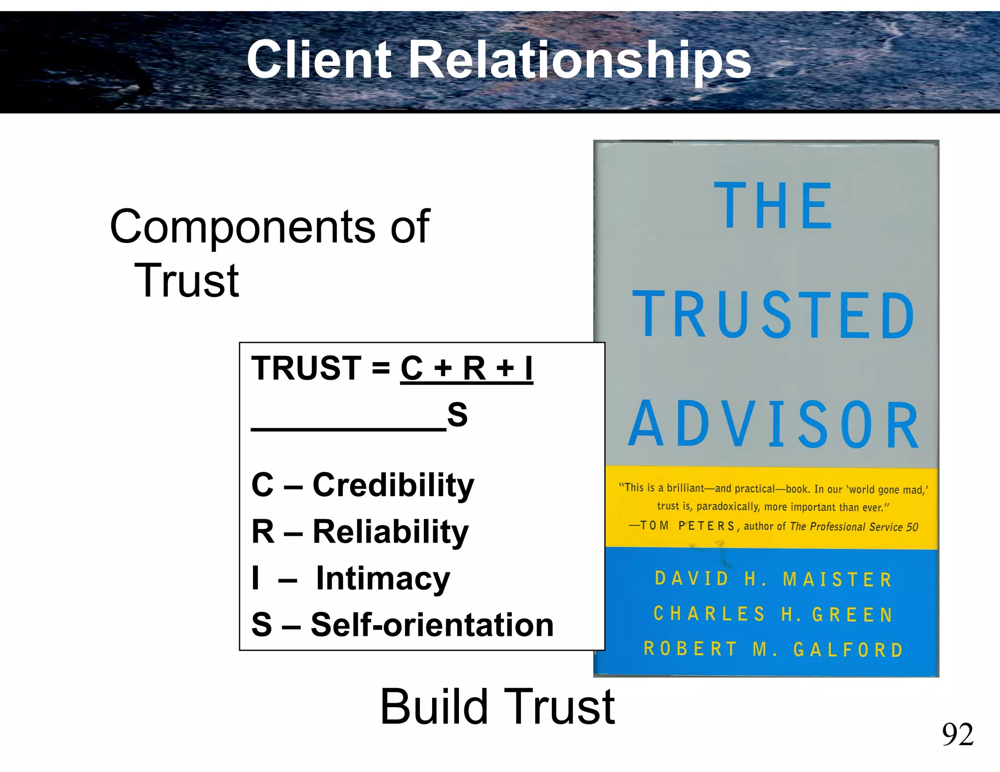 92
Components of
Trust
TRUST = C + R + I
S
C – Credibility
R – Reliability
I – Intimacy
S – Self-orientation
Build Trust
Client Relationships
 