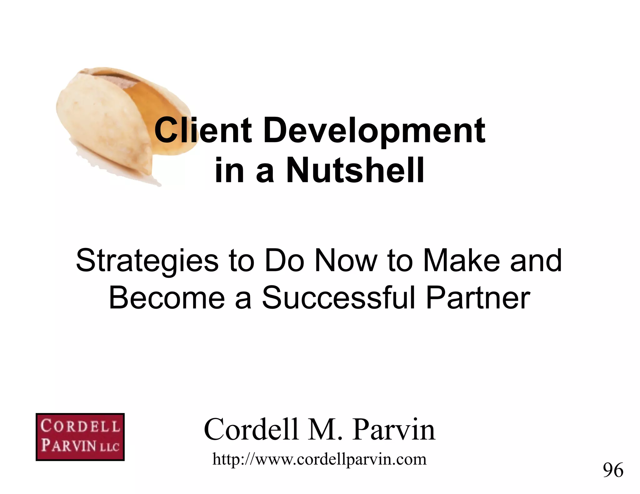 96
Strategies to Do Now to Make and
Become a Successful Partner
Cordell M. Parvin 
http://www.cordellparvin.com
Client Development
in a Nutshell
 