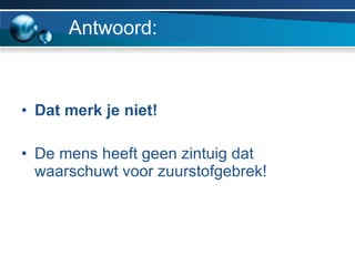 Antwoord: Dat merk je niet! De mens heeft geen zintuig dat waarschuwt voor zuurstofgebrek! 