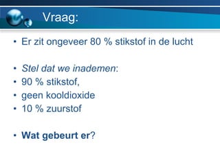 Vraag: Er zit ongeveer 80 % stikstof in de lucht Stel dat we inademen : 90 % stikstof,  geen kooldioxide  10 % zuurstof  Wat gebeurt er ? 