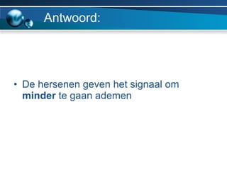 Antwoord: De hersenen geven het signaal om  minder  te gaan ademen 