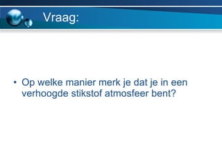 Vraag: Op welke manier merk je dat je in een verhoogde stikstof atmosfeer bent? 
