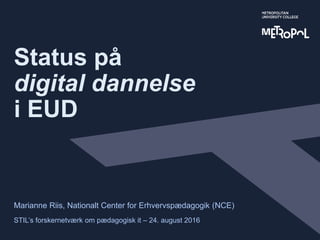 Status på
digital dannelse
i EUD
Marianne Riis, Nationalt Center for Erhvervspædagogik (NCE)
STIL’s forskernetværk om pædagogisk it – 24. august 2016
 